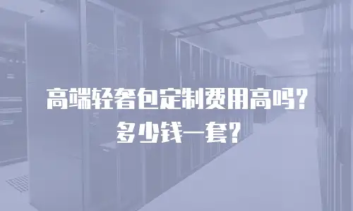 高端轻奢包定制费用高吗？多少钱一套？