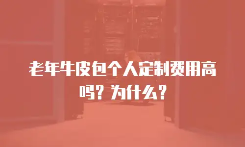 老年牛皮包个人定制费用高吗？为什么？