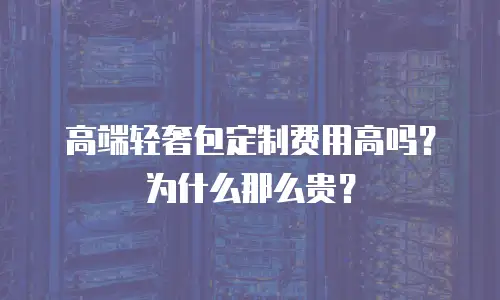 高端轻奢包定制费用高吗？为什么那么贵？