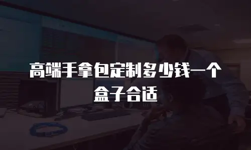 高端手拿包定制多少钱一个盒子合适