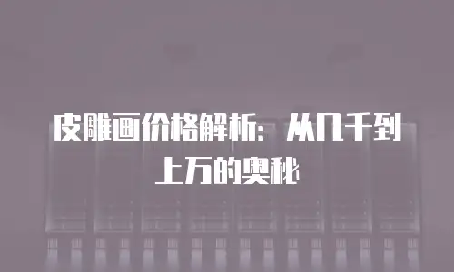 皮雕画价格解析：从几千到上万的奥秘
