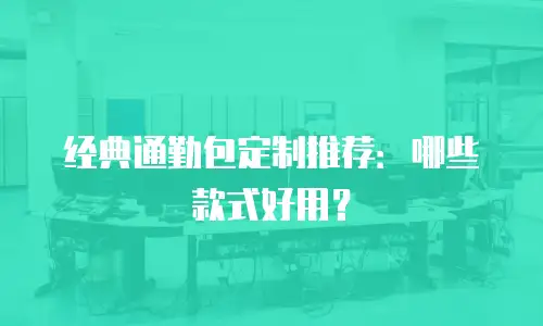 经典通勤包定制推荐：哪些款式好用？