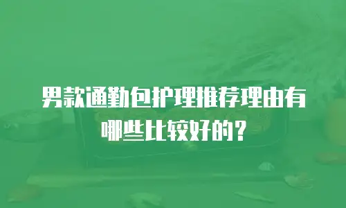 男款通勤包护理推荐理由有哪些比较好的？