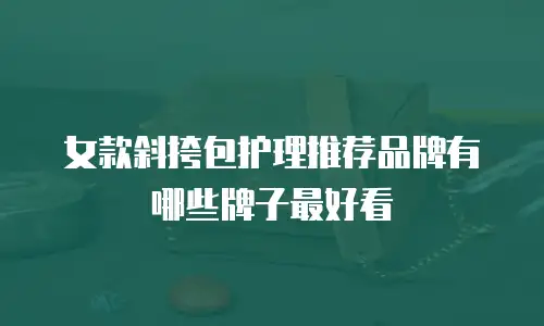 女款斜挎包护理推荐品牌有哪些牌子最好看