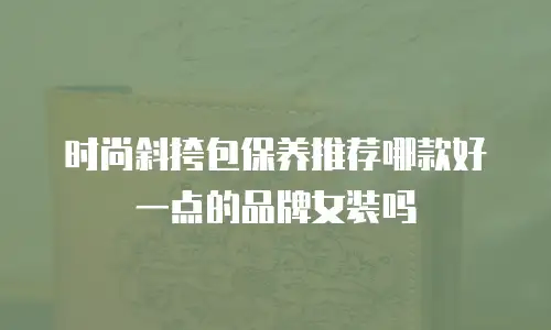 时尚斜挎包保养推荐哪款好一点的品牌女装吗