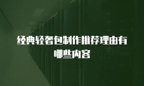 经典轻奢包制作推荐理由有哪些内容