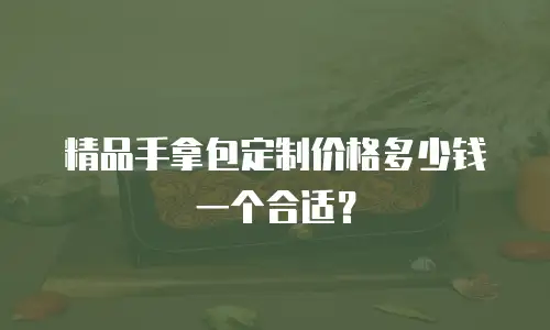 精品手拿包定制价格多少钱一个合适？