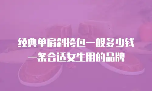 经典单肩斜挎包一般多少钱一条合适女生用的品牌