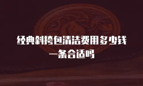 经典斜挎包清洁费用多少钱一条合适吗