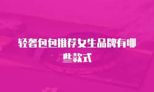 轻奢包包推荐女生品牌有哪些款式
