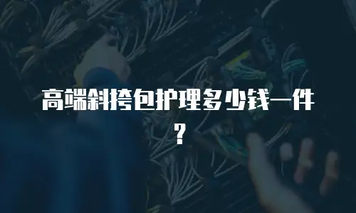高端斜挎包护理多少钱一件？