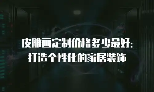 皮雕画定制价格多少最好：打造个性化的家居装饰