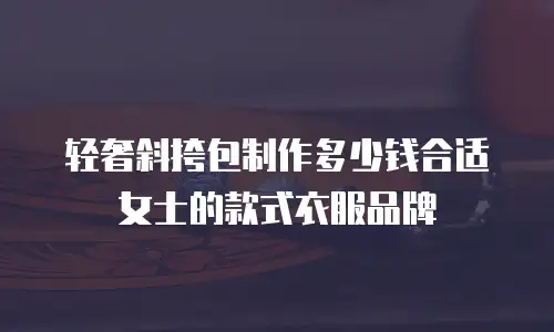 轻奢斜挎包制作多少钱合适女士的款式衣服品牌