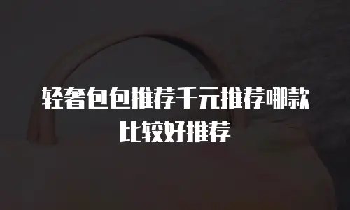 轻奢包包推荐千元推荐哪款比较好推荐