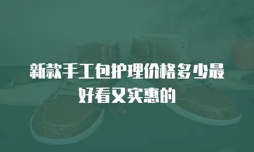 新款手工包护理价格多少最好看又实惠的