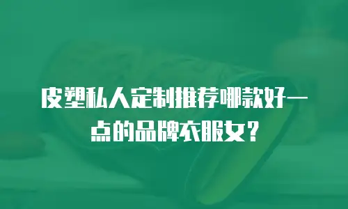 皮塑私人定制推荐哪款好一点的品牌衣服女？