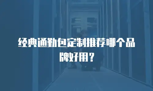 经典通勤包定制推荐哪个品牌好用？