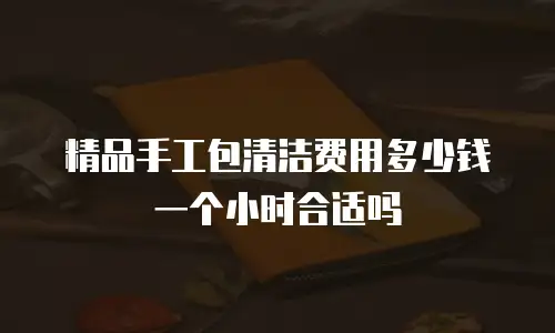 精品手工包清洁费用多少钱一个小时合适吗
