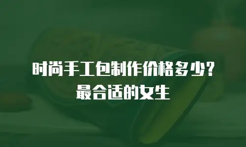 时尚手工包制作价格多少？最合适的女生