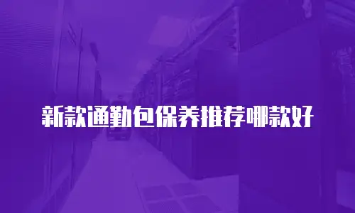 新款通勤包保养推荐哪款好