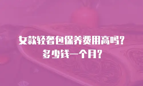 女款轻奢包保养费用高吗？多少钱一个月？