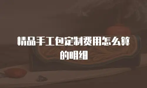 精品手工包定制费用怎么算的明细