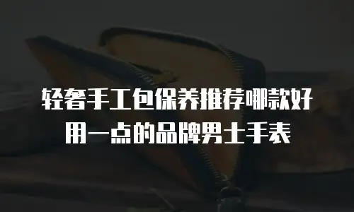 轻奢手工包保养推荐哪款好用一点的品牌男士手表