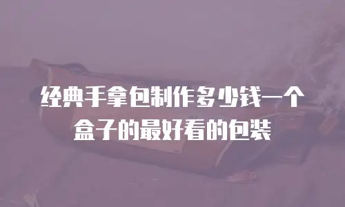 经典手拿包制作多少钱一个盒子的最好看的包装