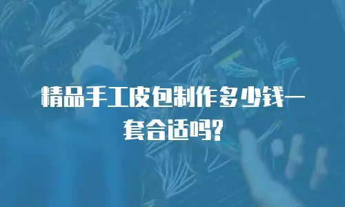 精品手工皮包制作多少钱一套合适吗?