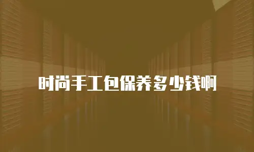 时尚手工包保养多少钱啊
