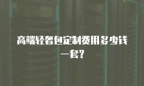 高端轻奢包定制费用多少钱一套？