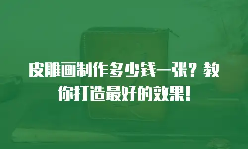皮雕画制作多少钱一张？教你打造最好的效果！