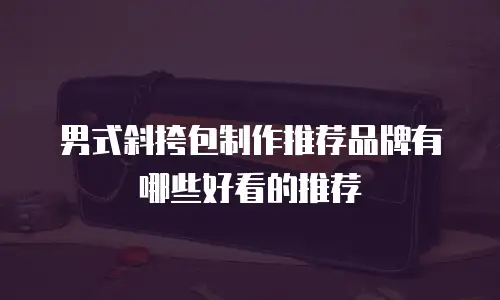 男式斜挎包制作推荐品牌有哪些好看的推荐