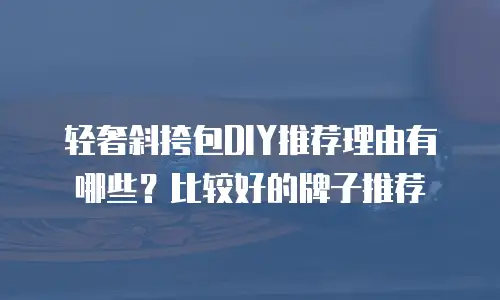轻奢斜挎包DIY推荐理由有哪些？比较好的牌子推荐