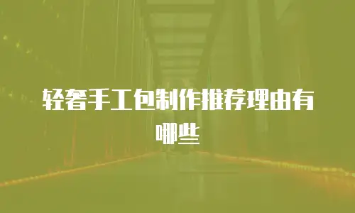 轻奢手工包制作推荐理由有哪些