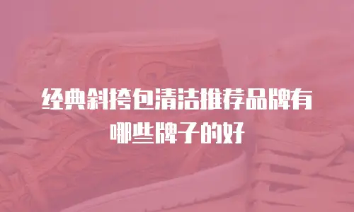 经典斜挎包清洁推荐品牌有哪些牌子的好