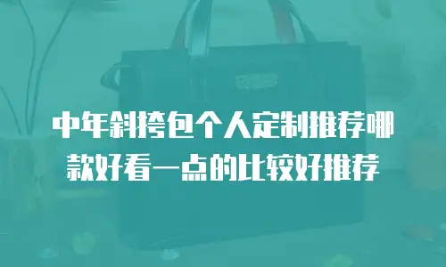 中年斜挎包个人定制推荐哪款好看一点的比较好推荐