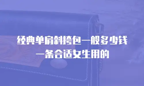 经典单肩斜挎包一般多少钱一条合适女生用的