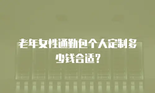老年女性通勤包个人定制多少钱合适？