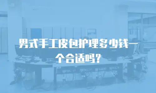 男式手工皮包护理多少钱一个合适吗？