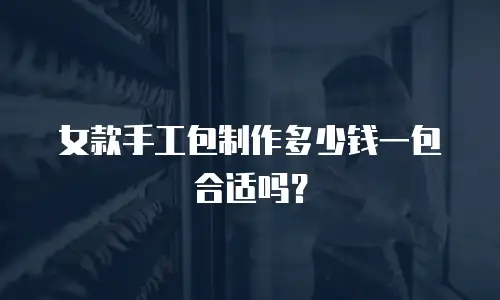女款手工包制作多少钱一包合适吗？