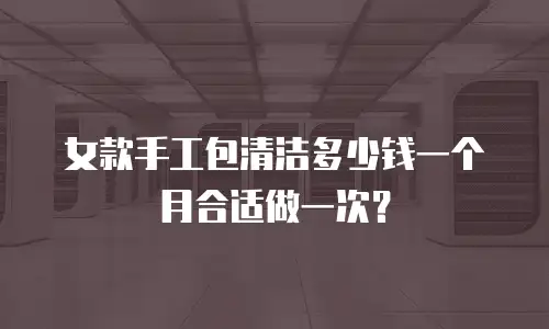 女款手工包清洁多少钱一个月合适做一次？