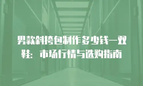 男款斜挎包制作多少钱一双鞋：市场行情与选购指南