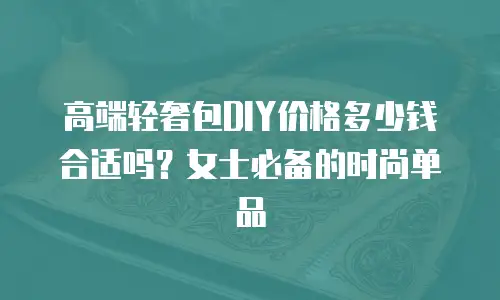高端轻奢包DIY价格多少钱合适吗？女士必备的时尚单品