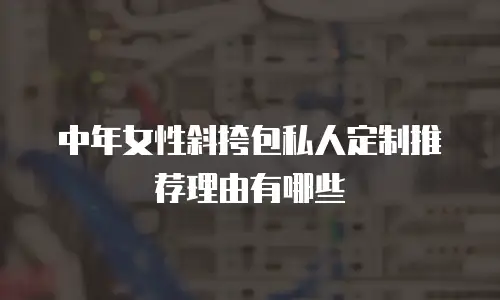 中年女性斜挎包私人定制推荐理由有哪些