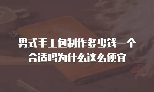 男式手工包制作多少钱一个合适吗为什么这么便宜