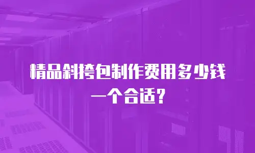 精品斜挎包制作费用多少钱一个合适？