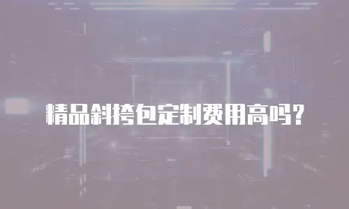精品斜挎包定制费用高吗？