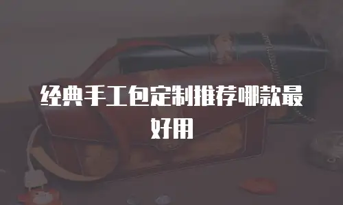经典手工包定制推荐哪款最好用