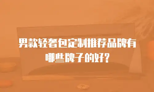 男款轻奢包定制推荐品牌有哪些牌子的好?